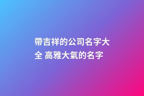 帶吉祥的公司名字大全 高雅大氣的名字-第1張-公司起名-玄機(jī)派